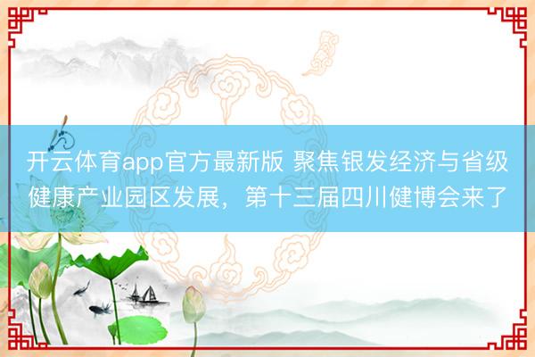 开云体育app官方最新版 聚焦银发经济与省级健康产业园区发展，第十三届四川健博会来了