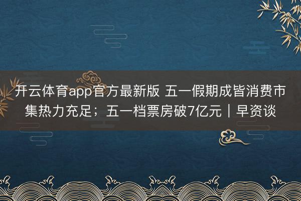 开云体育app官方最新版 五一假期成皆消费市集热力充足；五一档票房破7亿元｜早资谈