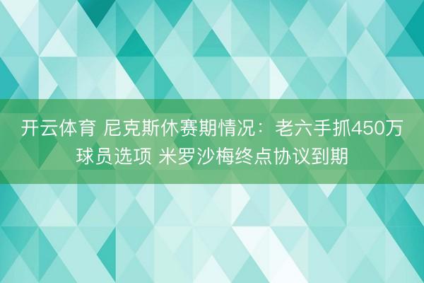 开云体育 尼克斯休赛期情况：老六手抓450万球员选项 米罗沙梅终点协议到期