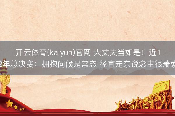 开云体育(kaiyun)官网 大丈夫当如是！近12年总决赛：拥抱问候是常态 径直走东说念主很萧索