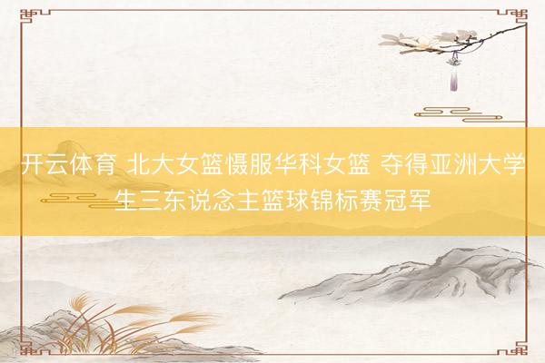 开云体育 北大女篮慑服华科女篮 夺得亚洲大学生三东说念主篮球锦标赛冠军