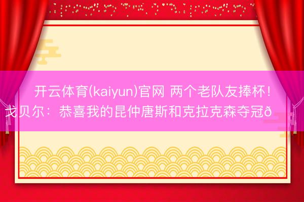 开云体育(kaiyun)官网 两个老队友捧杯!戈贝尔:恭喜我的昆仲唐斯和克拉克森夺冠🏆