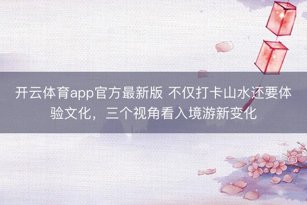 开云体育app官方最新版 不仅打卡山水还要体验文化，三个视角看入境游新变化