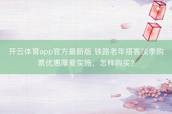 开云体育app官方最新版 铁路老年搭客淡季购票优惠厚爱实施，怎样购买？