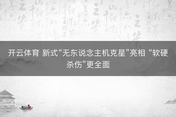 开云体育 新式“无东说念主机克星”亮相 “软硬杀伤”更全面