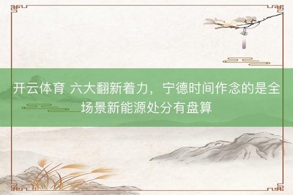 开云体育 六大翻新着力，宁德时间作念的是全场景新能源处分有盘算
