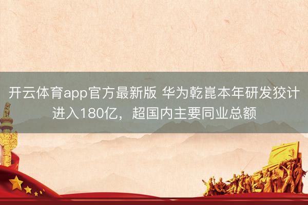 开云体育app官方最新版 华为乾崑本年研发狡计进入180亿,超国内主要同业总额