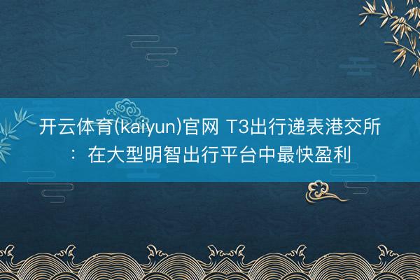开云体育(kaiyun)官网 T3出行递表港交所:在大型明智出行平台中最快盈利