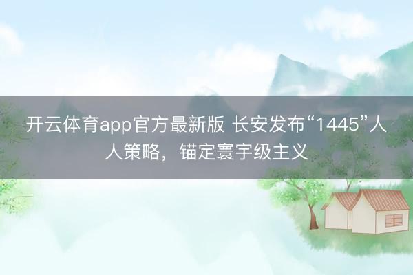 开云体育app官方最新版 长安发布“1445”人人策略，锚定寰宇级主义