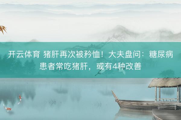 开云体育 猪肝再次被矜恤！大夫盘问：糖尿病患者常吃猪肝，或有4种改善
