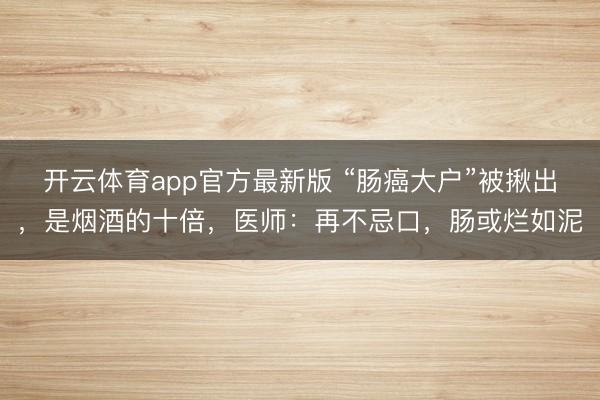 开云体育app官方最新版 “肠癌大户”被揪出，是烟酒的十倍，医师：再不忌口，肠或烂如泥