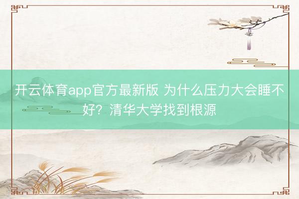 开云体育app官方最新版 为什么压力大会睡不好？清华大学找到根源