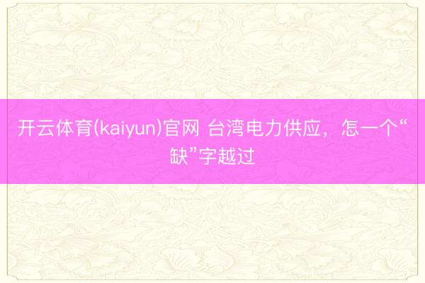 开云体育(kaiyun)官网 台湾电力供应,怎一个“缺”字越过