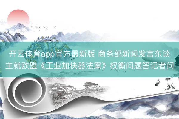 开云体育app官方最新版 商务部新闻发言东谈主就欧盟《工业加快器法案》权衡问题答记者问