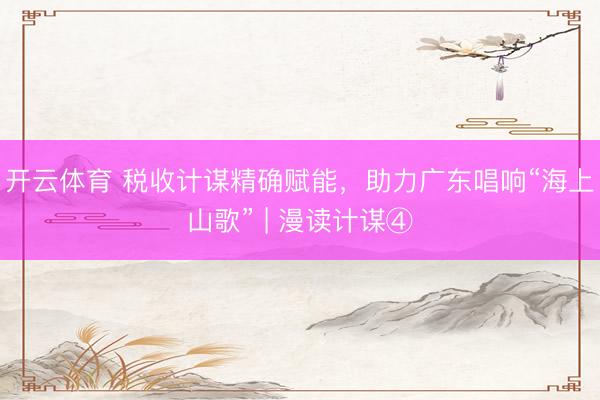 开云体育 税收计谋精确赋能，助力广东唱响“海上山歌” | 漫读计谋④
