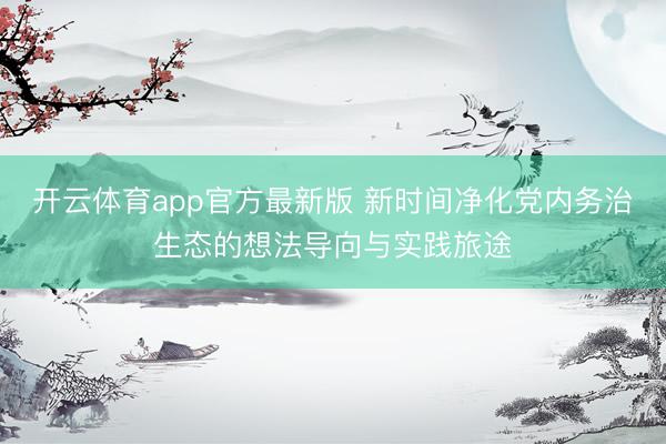 开云体育app官方最新版 新时间净化党内务治生态的想法导向与实践旅途