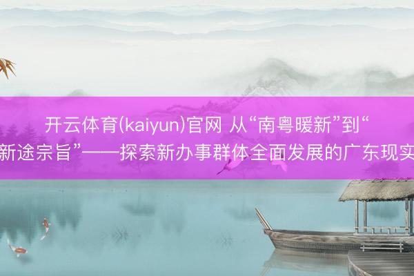开云体育(kaiyun)官网 从“南粤暖新”到“新途宗旨”——探索新办事群体全面发展的广东现实