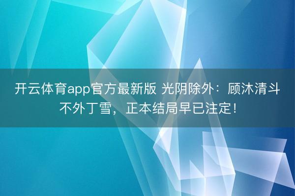 开云体育app官方最新版 光阴除外：顾沐清斗不外丁雪，正本结局早已注定！