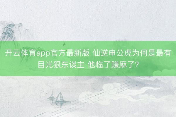 开云体育app官方最新版 仙逆申公虎为何是最有目光狠东谈主 他临了赚麻了？