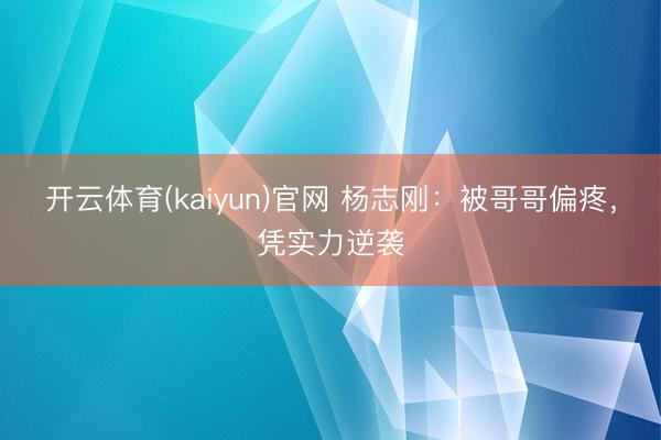 开云体育(kaiyun)官网 杨志刚：被哥哥偏疼，凭实力逆袭