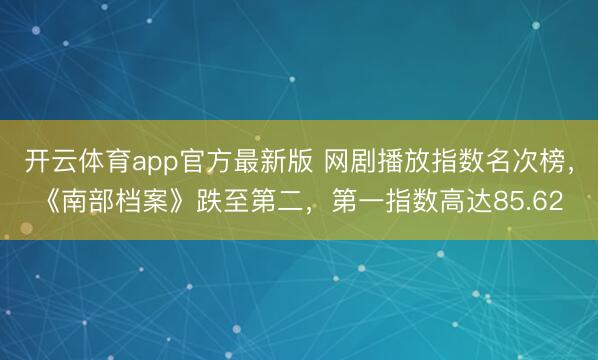 开云体育app官方最新版 网剧播放指数名次榜，《南部档案》跌至第二，第一指数高达85.62