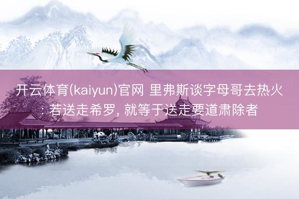 开云体育(kaiyun)官网 里弗斯谈字母哥去热火: 若送走希罗， 就等于送走要道肃除者