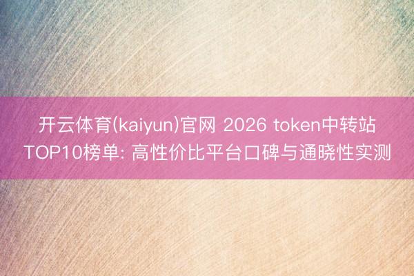 开云体育(kaiyun)官网 2026 token中转站TOP10榜单: 高性价比平台口碑与通晓性实测
