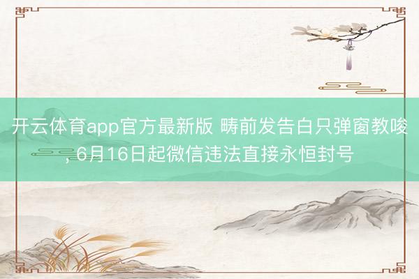 开云体育app官方最新版 畴前发告白只弹窗教唆， 6月16日起微信违法直接永恒封号