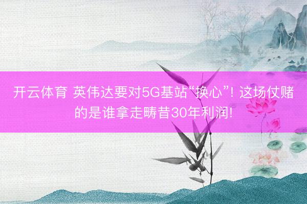 开云体育 英伟达要对5G基站“换心”! 这场仗赌的是谁拿走畴昔30年利润!