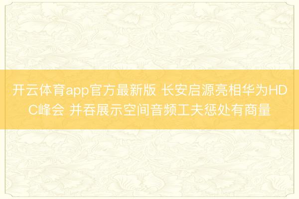 开云体育app官方最新版 长安启源亮相华为HDC峰会 并吞展示空间音频工夫惩处有商量