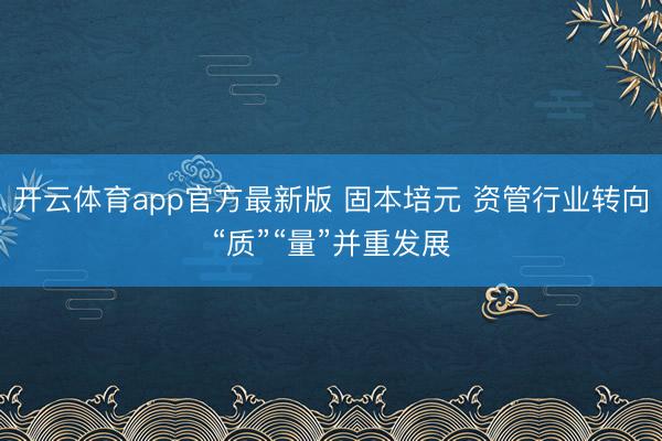 开云体育app官方最新版 固本培元 资管行业转向“质”“量”并重发展