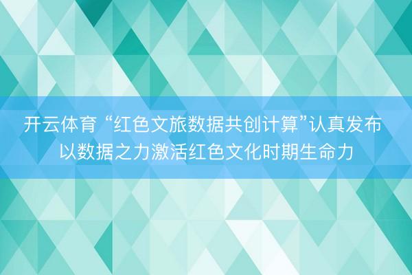 开云体育 “红色文旅数据共创计算”认真发布 以数据之力激活红色文化时期生命力