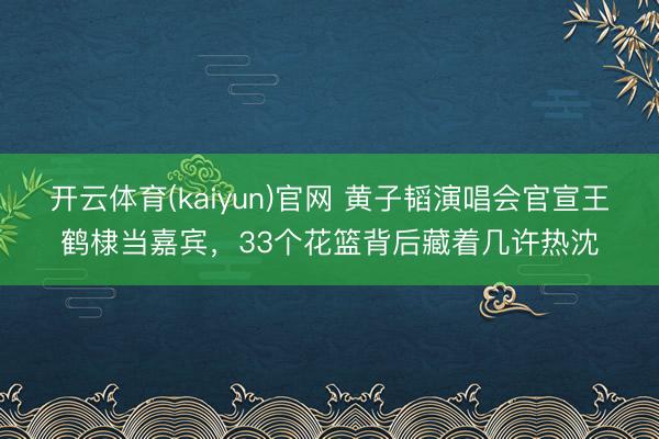 开云体育(kaiyun)官网 黄子韬演唱会官宣王鹤棣当嘉宾,33个花篮背后藏着几许热沈
