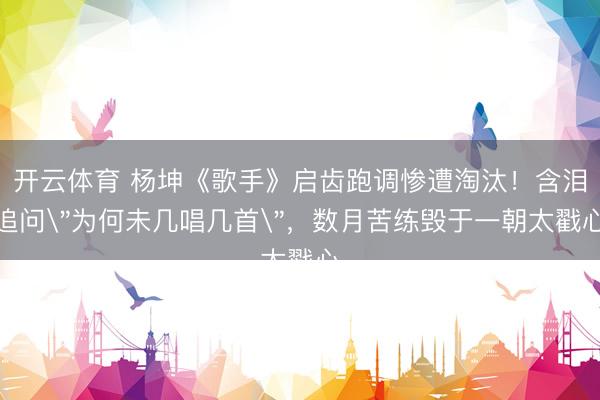 开云体育 杨坤《歌手》启齿跑调惨遭淘汰!含泪追问