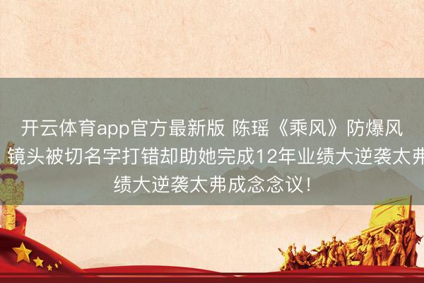 开云体育app官方最新版 陈瑶《乘风》防爆风云引热议,镜头被切名字打错却助她完成12年业绩大逆袭太弗成念念议!